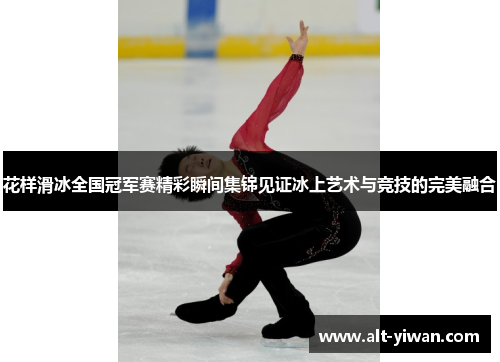 花样滑冰全国冠军赛精彩瞬间集锦见证冰上艺术与竞技的完美融合