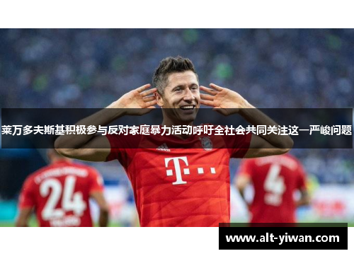 莱万多夫斯基积极参与反对家庭暴力活动呼吁全社会共同关注这一严峻问题