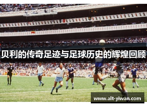 贝利的传奇足迹与足球历史的辉煌回顾