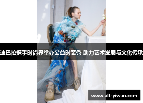 迪巴拉携手时尚界举办公益时装秀 助力艺术发展与文化传承