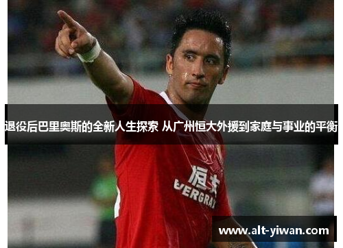 退役后巴里奥斯的全新人生探索 从广州恒大外援到家庭与事业的平衡