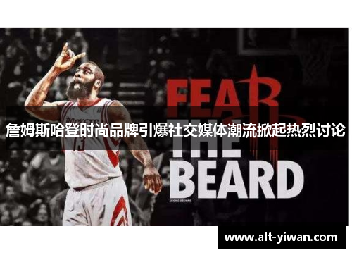 詹姆斯哈登时尚品牌引爆社交媒体潮流掀起热烈讨论