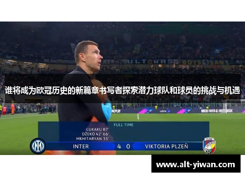谁将成为欧冠历史的新篇章书写者探索潜力球队和球员的挑战与机遇 谁将成为欧冠历史的新篇章书写者探索潜力球队和球员的挑战与机遇