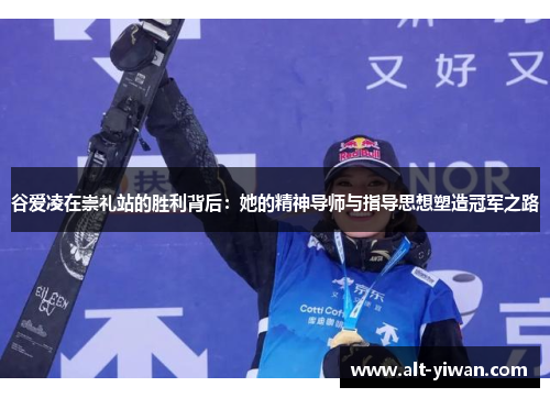 谷爱凌在崇礼站的胜利背后:她的精神导师与指导思想塑造冠军之路 谷爱凌在崇礼站的胜利背后:她的精神导师与指导思想塑造冠军之路