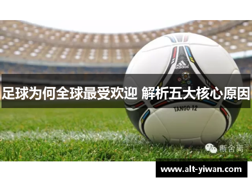 足球为何全球最受欢迎 解析五大核心原因 足球为何全球最受欢迎 解析五大核心原因