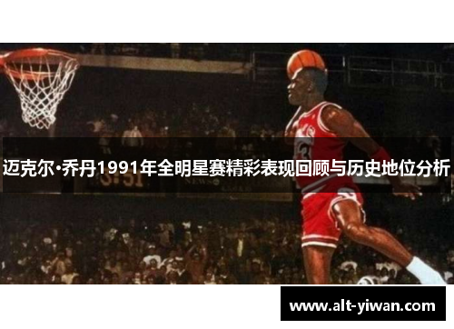 迈克尔·乔丹1991年全明星赛精彩表现回顾与历史地位分析 迈克尔·乔丹1991年全明星赛精彩表现回顾与历史地位分析