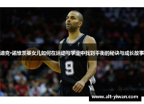 迪克·诺维茨基女儿如何在运动与学业中找到平衡的秘诀与成长故事 迪克·诺维茨基女儿如何在运动与学业中找到平衡的秘诀与成长故事