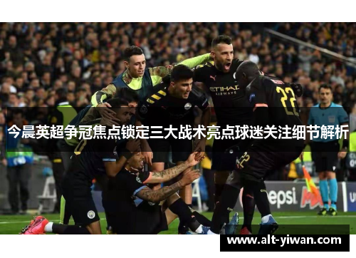 今晨英超争冠焦点锁定三大战术亮点球迷关注细节解析 今晨英超争冠焦点锁定三大战术亮点球迷关注细节解析