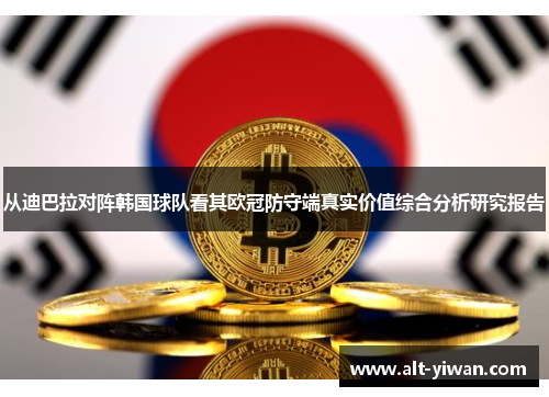 从迪巴拉对阵韩国球队看其欧冠防守端真实价值综合分析研究报告