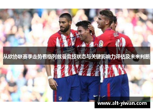 从欧协联赛季走势看格列兹曼竞技状态与关键影响力评估及未来判断