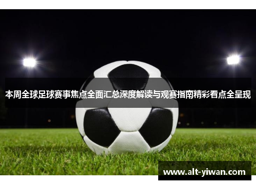 本周全球足球赛事焦点全面汇总深度解读与观赛指南精彩看点全呈现