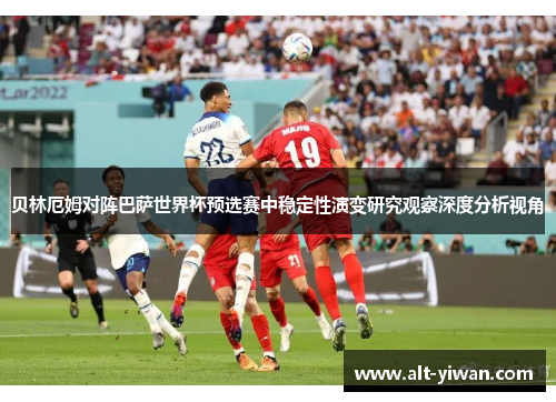 贝林厄姆对阵巴萨世界杯预选赛中稳定性演变研究观察深度分析视角