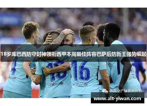 18岁库巴西防守封神领衔西甲本周最佳阵容巴萨后防新王强势崛起