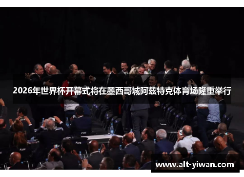 2026年世界杯开幕式将在墨西哥城阿兹特克体育场隆重举行
