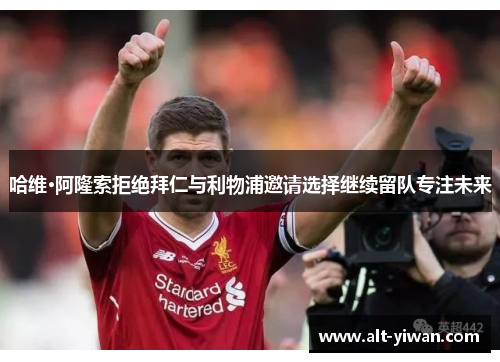 哈维·阿隆索拒绝拜仁与利物浦邀请选择继续留队专注未来