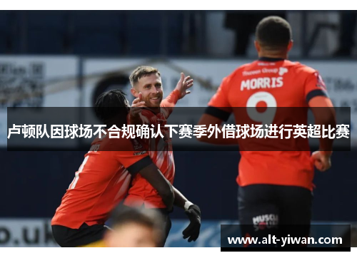 卢顿队因球场不合规确认下赛季外借球场进行英超比赛