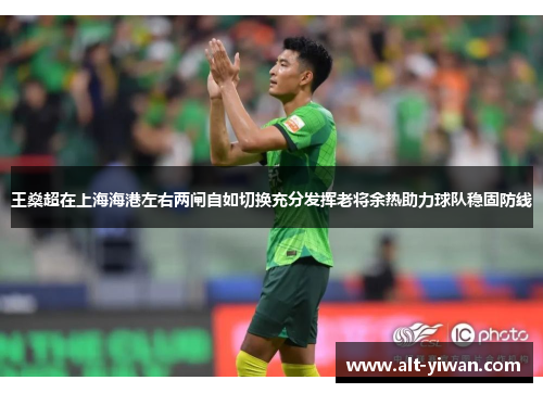 王燊超在上海海港左右两闸自如切换充分发挥老将余热助力球队稳固防线