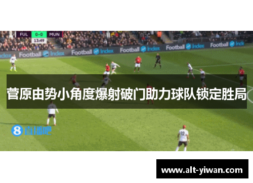 菅原由势小角度爆射破门助力球队锁定胜局