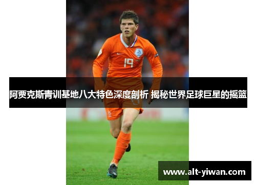 阿贾克斯青训基地八大特色深度剖析 揭秘世界足球巨星的摇篮