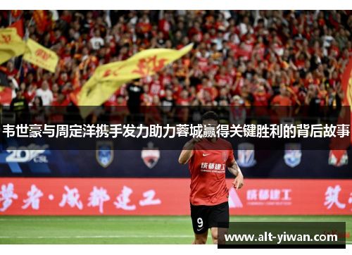 韦世豪与周定洋携手发力助力蓉城赢得关键胜利的背后故事