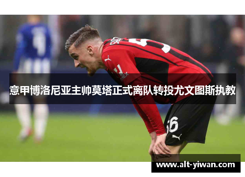 意甲博洛尼亚主帅莫塔正式离队转投尤文图斯执教 意甲博洛尼亚主帅莫塔正式离队转投尤文图斯执教