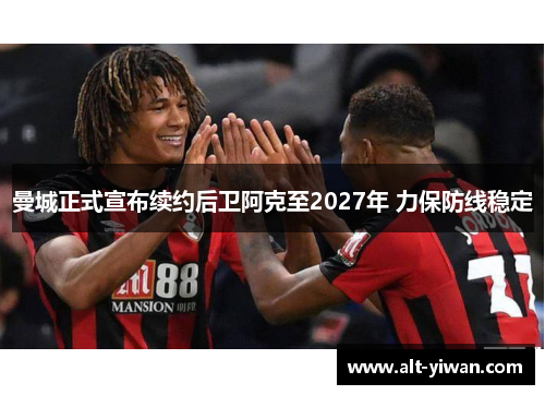 曼城正式宣布续约后卫阿克至2027年 力保防线稳定