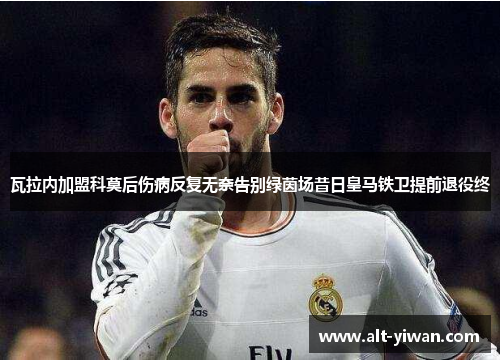 瓦拉内加盟科莫后伤病反复无奈告别绿茵场昔日皇马铁卫提前退役终 瓦拉内加盟科莫后伤病反复无奈告别绿茵场昔日皇马铁卫提前退役终