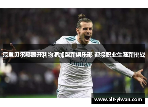 范登贝尔赫离开利物浦加盟新俱乐部 迎接职业生涯新挑战 范登贝尔赫离开利物浦加盟新俱乐部 迎接职业生涯新挑战
