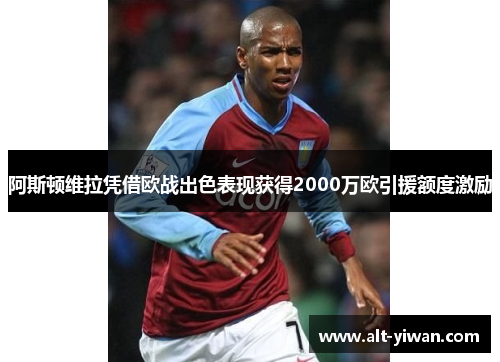 阿斯顿维拉凭借欧战出色表现获得2000万欧引援额度激励 阿斯顿维拉凭借欧战出色表现获得2000万欧引援额度激励