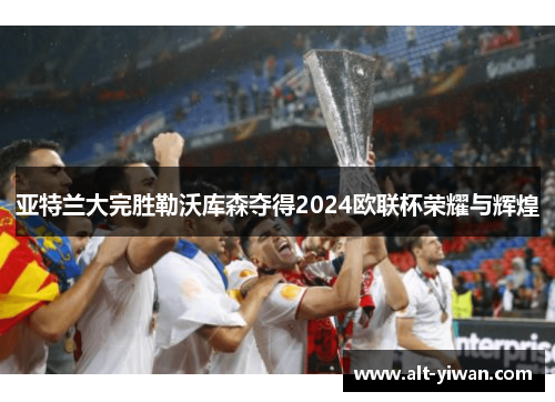 亚特兰大完胜勒沃库森夺得2024欧联杯荣耀与辉煌 亚特兰大完胜勒沃库森夺得2024欧联杯荣耀与辉煌