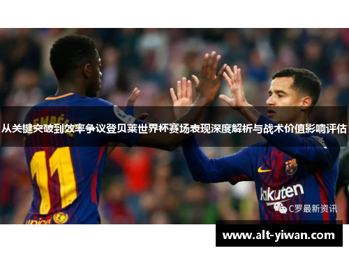 从关键突破到效率争议登贝莱世界杯赛场表现深度解析与战术价值影响评估